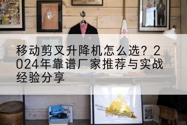 定陶升降平台厂家推荐-移动剪叉升降机怎么选?2024年靠谱厂家推荐与实战经验分享