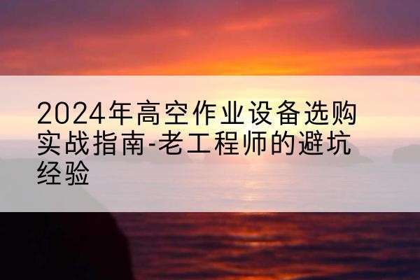 定陶高空作业升降机厂家推荐-2024年高空作业设备选购实战指南-老工程师的避坑经验