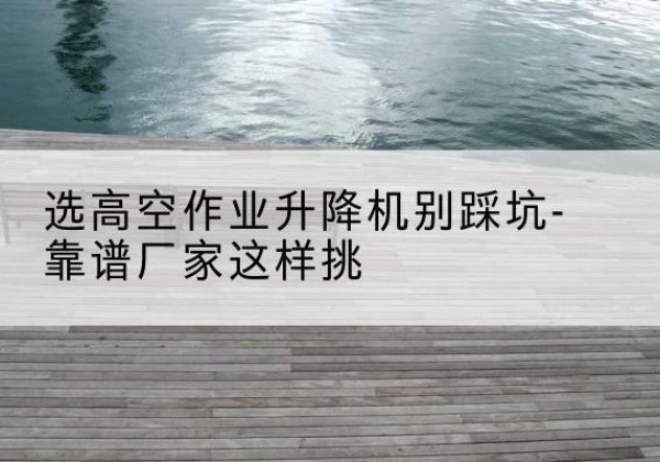 定陶剪叉式升降机厂家-选高空作业升降机别踩坑-靠谱厂家这样挑