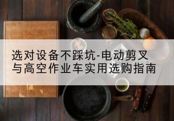 定陶电动剪叉升降平台怎么选-选对设备不踩坑-电动剪叉与高空作业车实用选购指南