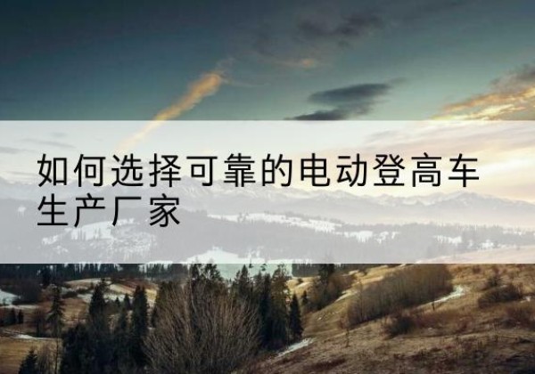 定陶电动登高车厂家-如何选择可靠的电动登高车生产厂家