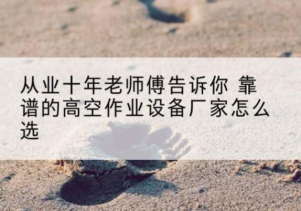 定陶高空作业升降机厂家推荐-从业十年老师傅告诉你 靠谱的高空作业设备厂家怎么选