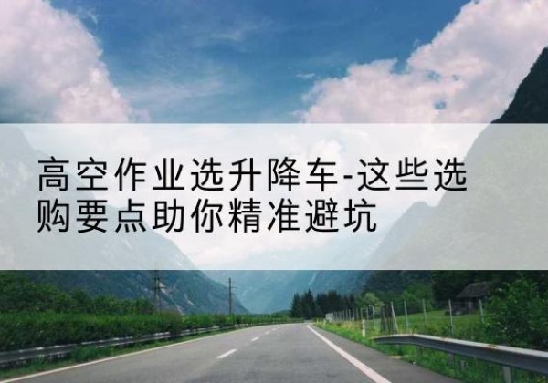 定陶升降车厂家-高空作业选升降车-这些选购要点助你*避坑