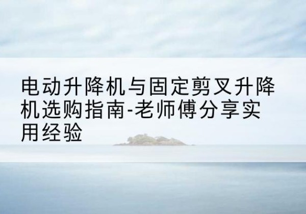 定陶电动升降机怎么选-电动升降机与固定剪叉升降机选购指南-老师傅分享实用经验