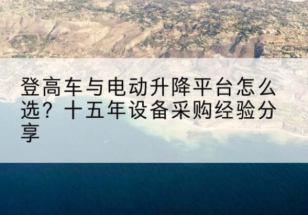 定陶登高车厂家厂家-登高车与电动升降平台怎么选？十五年设备采购经验分享