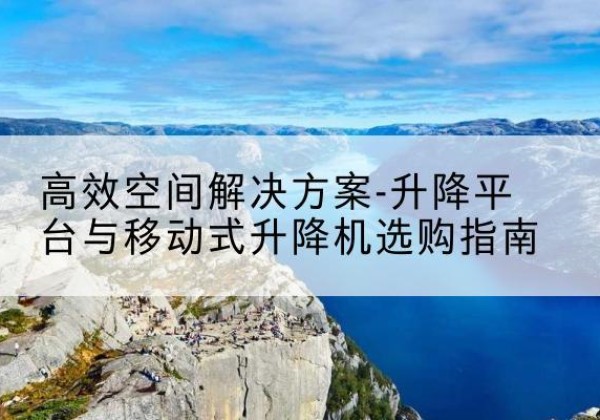 定陶升降平台厂家-*空间解决方案-升降平台与移动式升降机选购指南