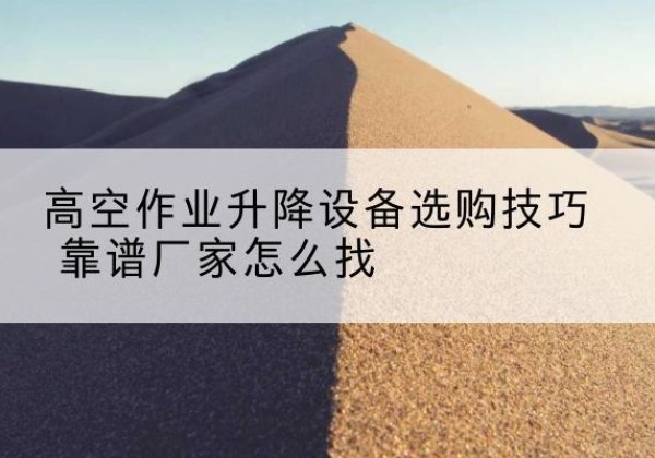 定陶电动升降平台厂家推荐-高空作业升降设备选购技巧 靠谱厂家怎么找