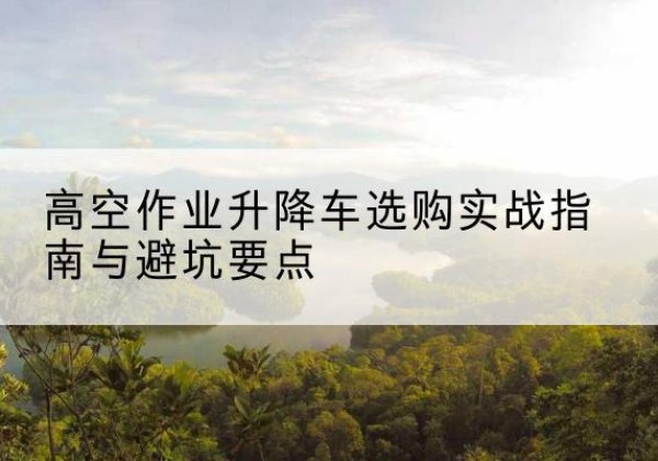 定陶升降车怎么选-高空作业升降车选购实战指南与避坑要点