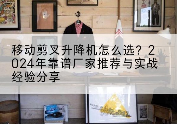 定陶升降平台厂家推荐-移动剪叉升降机怎么选？2024年靠谱厂家推荐与实战经验分享