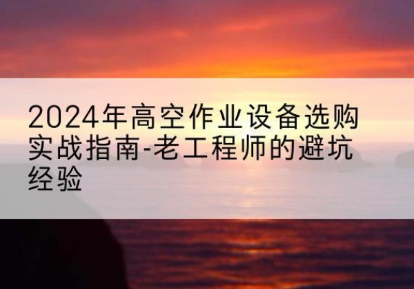 定陶高空作业升降机厂家推荐-2024年高空作业设备选购实战指南-老工程师的避坑经验