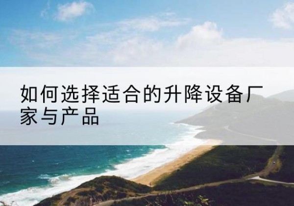 定陶电动升降平台厂家-如何选择适合的升降设备厂家与产品