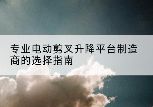 定陶电动剪叉升降平台厂家-专业电动剪叉升降平台制造商的选择指南